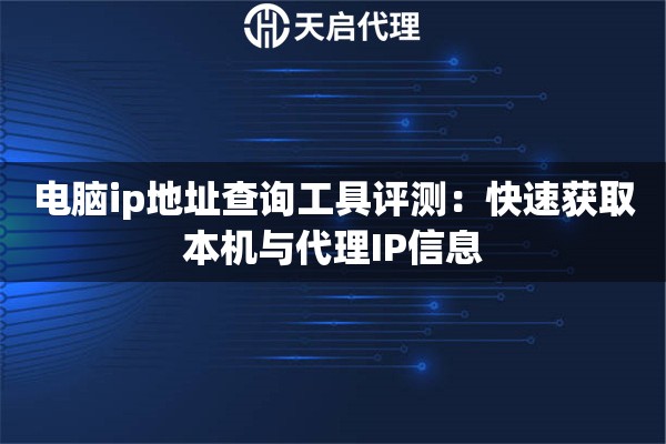 电脑ip地址查询工具评测：快速获取本机与代理IP信息