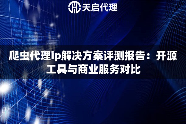 爬虫代理ip解决方案评测报告：开源工具与商业服务对比