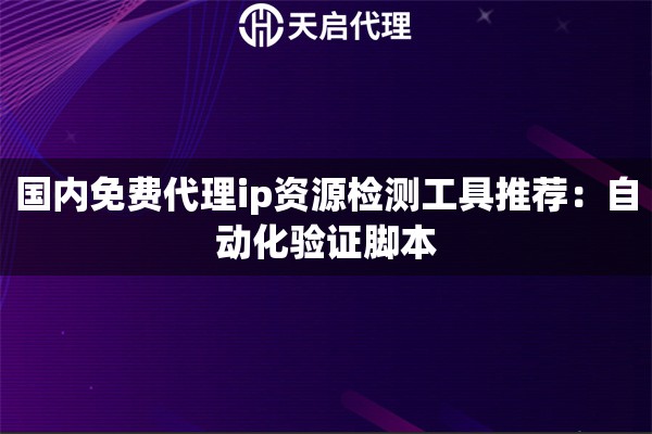 国内免费代理ip资源检测工具推荐：自动化验证脚本