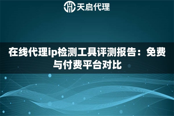 在线代理ip检测工具评测报告：免费与付费平台对比