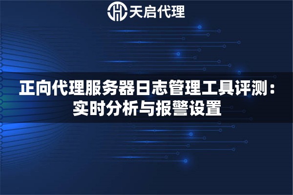 正向代理服务器日志管理工具评测：实时分析与报警设置