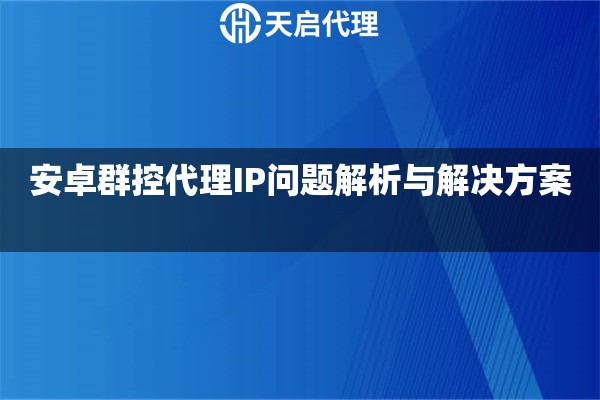 安卓群控代理IP问题解析与解决方案 