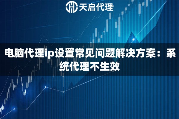 电脑代理ip设置常见问题解决方案：系统代理不生效