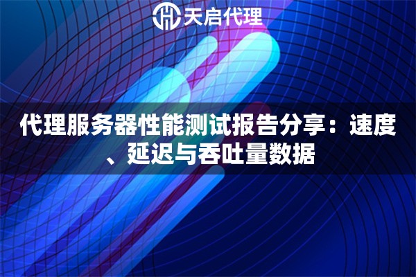 代理服务器性能测试报告分享：速度、延迟与吞吐量数据