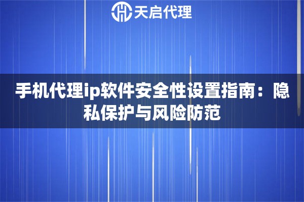 手机代理ip软件安全性设置指南：隐私保护与风险防范