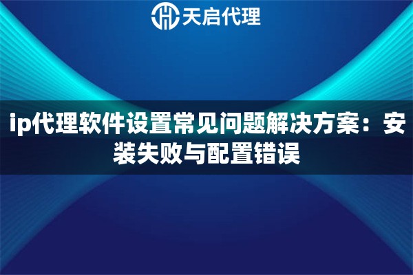 ip代理软件设置常见问题解决方案：安装失败与配置错误