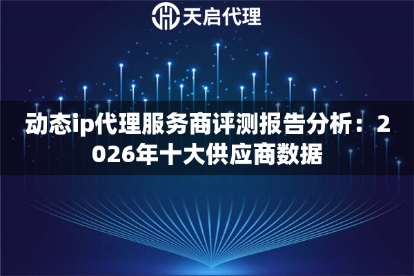 动态ip代理服务商评测报告分析：2026年十大供应商数据