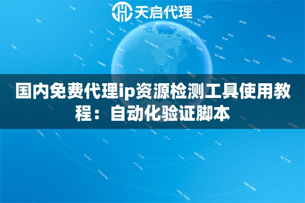 国内免费代理ip资源检测工具使用教程：自动化验证脚本