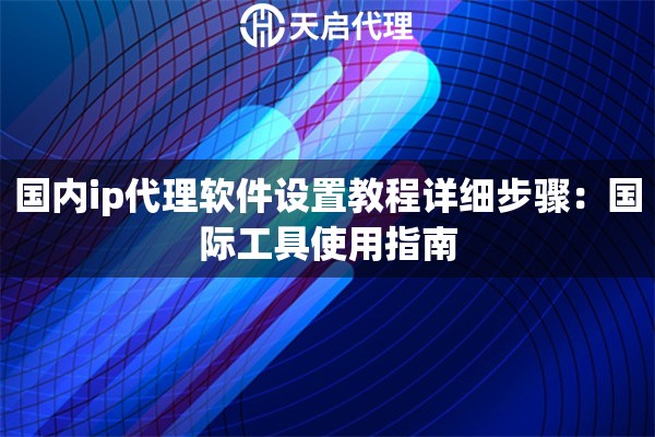 国内ip代理软件设置教程详细步骤：国际工具使用指南