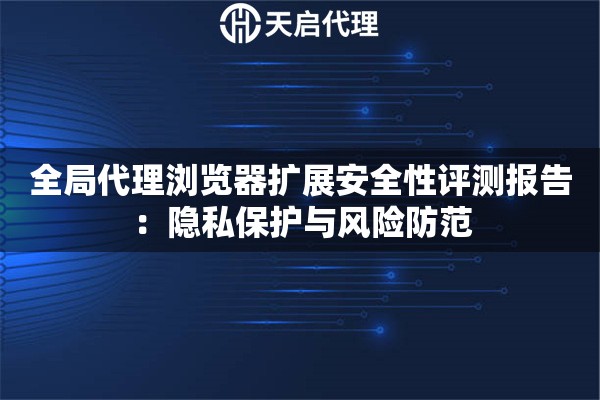 全局代理浏览器扩展安全性评测报告：隐私保护与风险防范