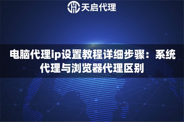 电脑代理ip设置教程详细步骤：系统代理与浏览器代理区别