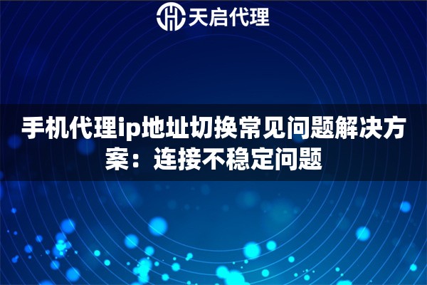 手机代理ip地址切换常见问题解决方案：连接不稳定问题