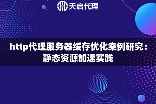 http代理服务器缓存优化案例研究：静态资源加速实践
