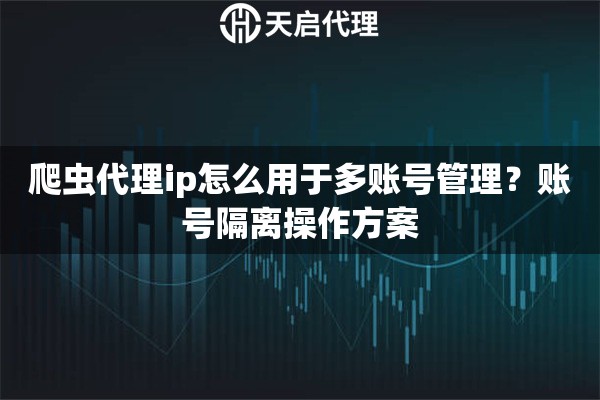 爬虫代理ip怎么用于多账号管理？账号隔离操作方案