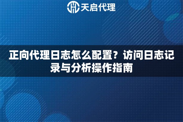 正向代理日志怎么配置？访问日志记录与分析操作指南