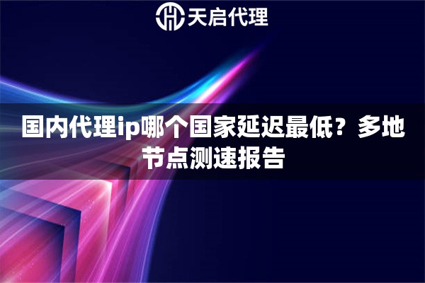 国内代理ip哪个国家延迟最低？多地节点测速报告