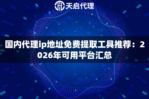 国内代理ip地址免费提取工具推荐：2026年可用平台汇总