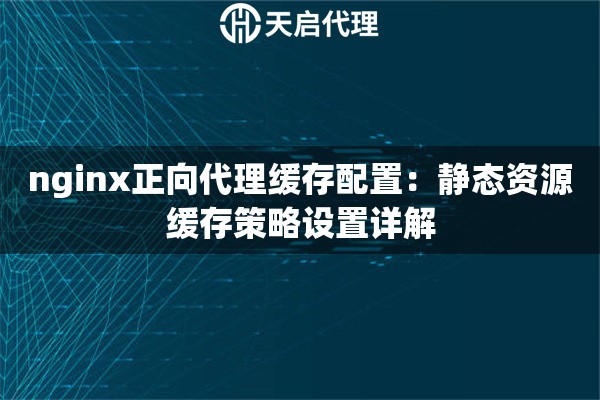 nginx正向代理缓存配置：静态资源缓存策略设置详解