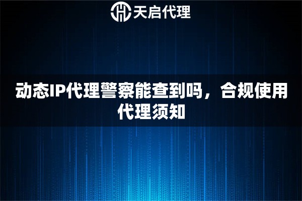 动态IP代理警察能查到吗，合规使用代理须知