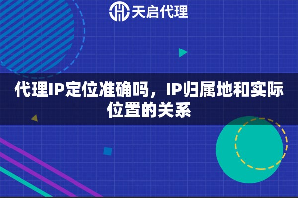 代理IP定位准确吗，IP归属地和实际位置的关系