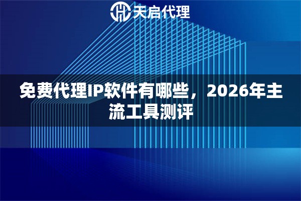 免费代理IP软件有哪些，2026年主流工具测评