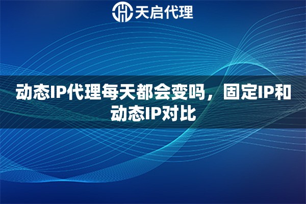动态IP代理每天都会变吗，固定IP和动态IP对比