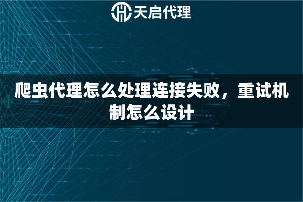 爬虫代理怎么处理连接失败，重试机制怎么设计