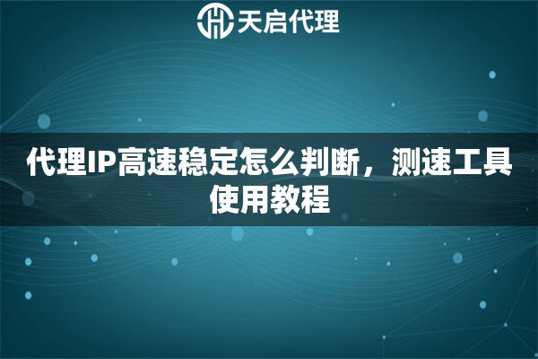 代理IP高速稳定怎么判断，测速工具使用教程
