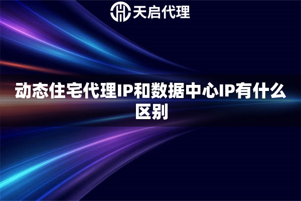 动态住宅代理IP和数据中心IP有什么区别