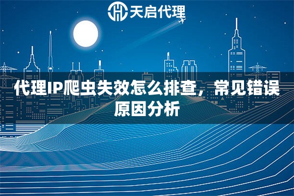 代理IP爬虫失效怎么排查，常见错误原因分析