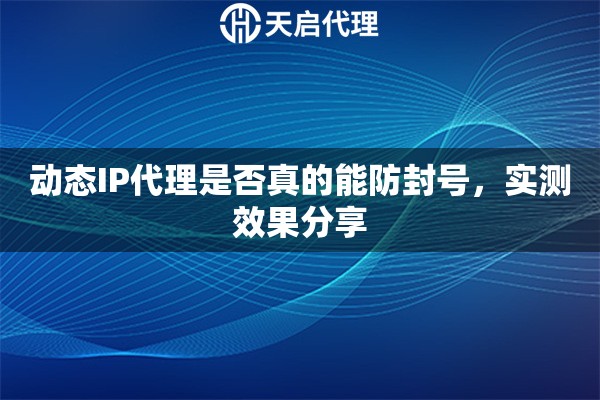 动态IP代理是否真的能防封号，实测效果分享
