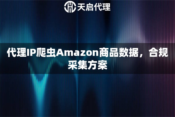 代理IP爬虫Amazon商品数据，合规采集方案