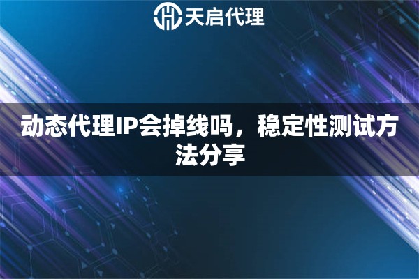 动态代理IP会掉线吗，稳定性测试方法分享