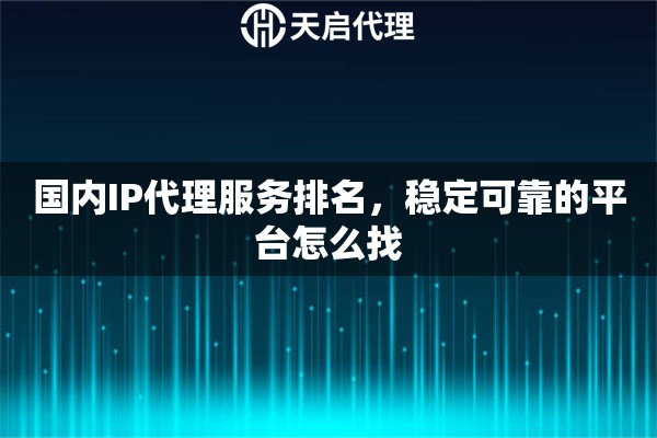 国内IP代理服务排名，稳定可靠的平台怎么找