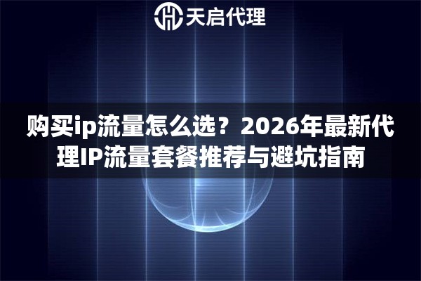 购买ip流量怎么选？2026年最新代理IP流量套餐推荐与避坑指南