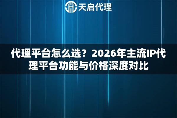 代理平台怎么选？2026年主流IP代理平台功能与价格深度对比