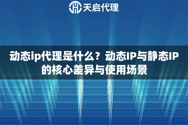 动态ip代理是什么？动态IP与静态IP的核心差异与使用场景