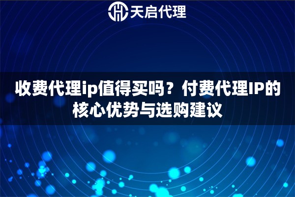 收费代理ip值得买吗？付费代理IP的核心优势与选购建议