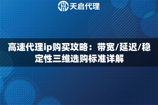 高速代理ip购买攻略：带宽/延迟/稳定性三维选购标准详解