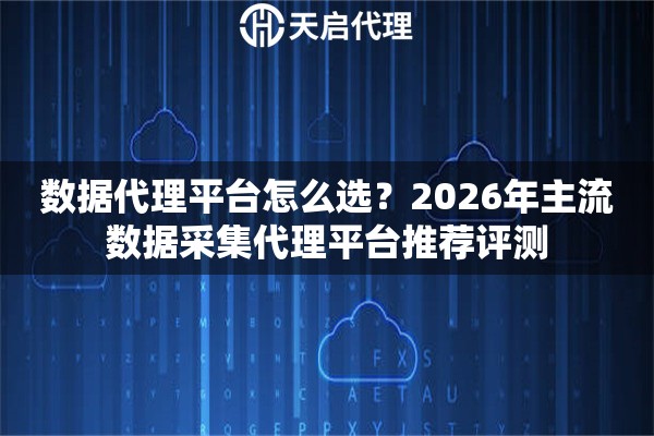 数据代理平台怎么选？2026年主流数据采集代理平台推荐评测