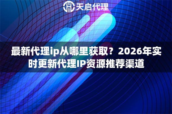 最新代理ip从哪里获取？2026年实时更新代理IP资源推荐渠道