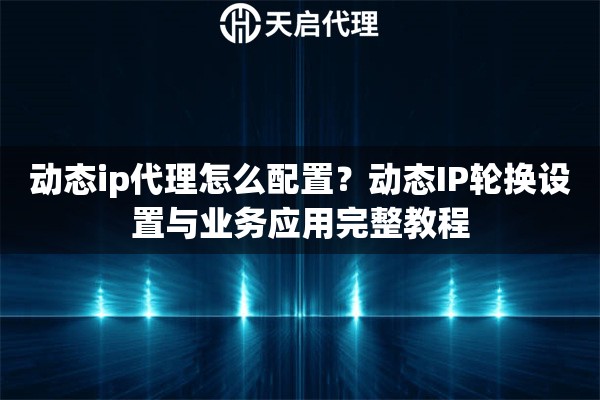 动态ip代理怎么配置？动态IP轮换设置与业务应用完整教程