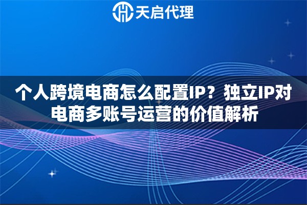 个人跨境电商怎么配置IP？独立IP对电商多账号运营的价值解析