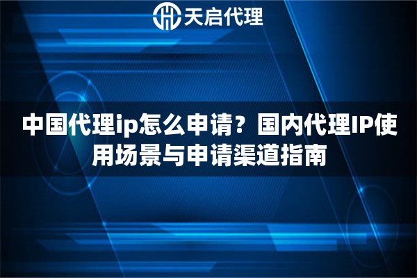 中国代理ip怎么申请？国内代理IP使用场景与申请渠道指南