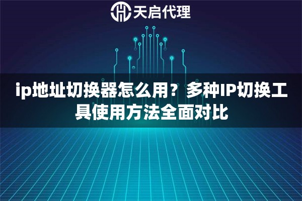 ip地址切换器怎么用？多种IP切换工具使用方法全面对比