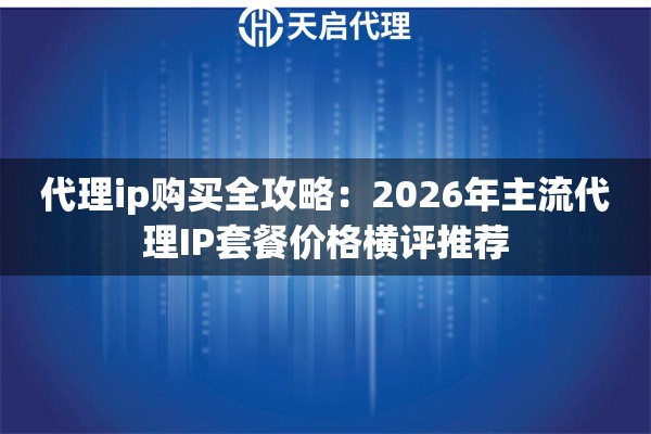 代理ip购买全攻略：2026年主流代理IP套餐价格横评推荐