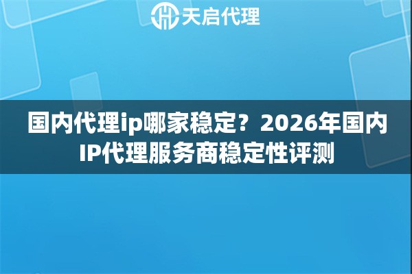 国内代理ip哪家稳定？2026年国内IP代理服务商稳定性评测