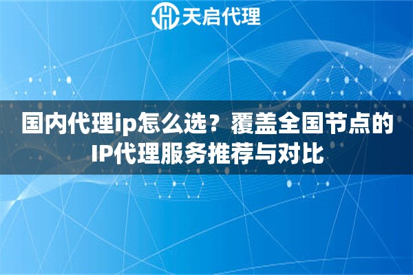 国内代理ip怎么选？覆盖全国节点的IP代理服务推荐与对比