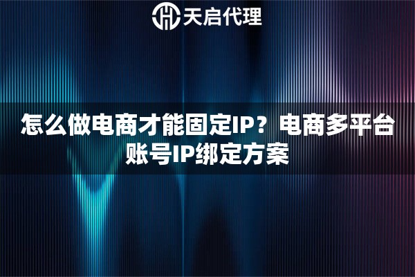 怎么做电商才能固定IP？电商多平台账号IP绑定方案