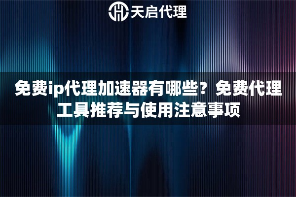 免费ip代理加速器有哪些？免费代理工具推荐与使用注意事项